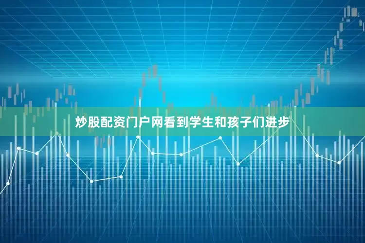 炒股配资门户网看到学生和孩子们进步