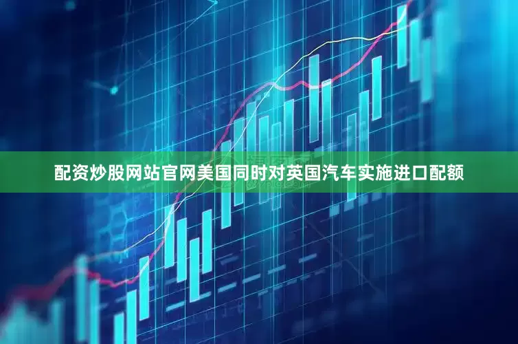 配资炒股网站官网美国同时对英国汽车实施进口配额