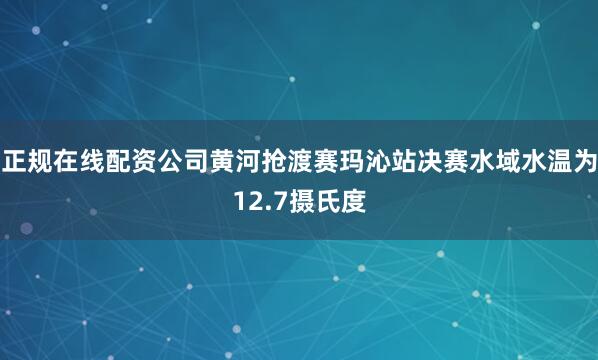 正规在线配资公司黄河抢渡赛玛沁站决赛水域水温为12.7摄氏度