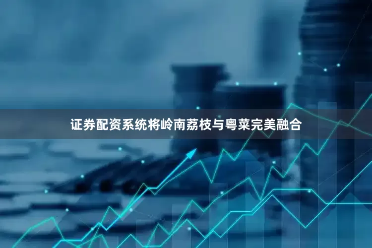 证券配资系统将岭南荔枝与粤菜完美融合