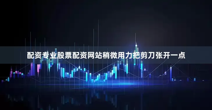 配资专业股票配资网站稍微用力把剪刀张开一点