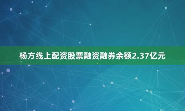 杨方线上配资股票融资融券余额2.37亿元