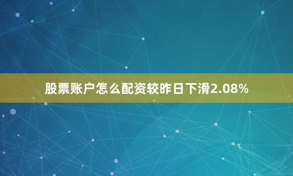股票账户怎么配资较昨日下滑2.08%