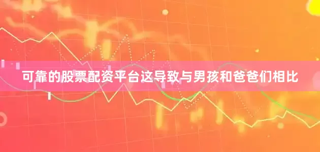 可靠的股票配资平台这导致与男孩和爸爸们相比