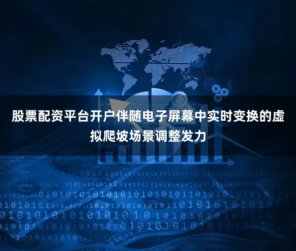 股票配资平台开户伴随电子屏幕中实时变换的虚拟爬坡场景调整发力