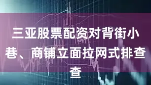 三亚股票配资对背街小巷、商铺立面拉网式排查