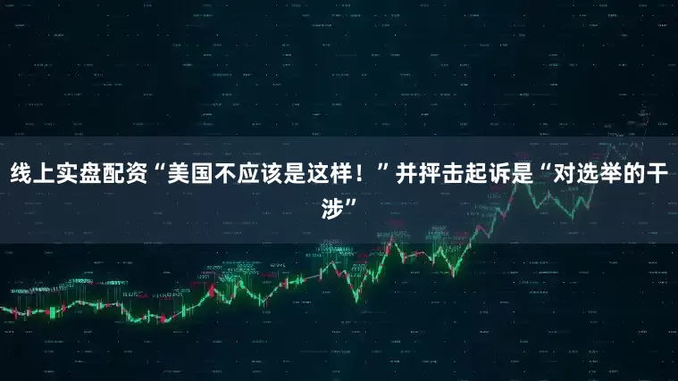 线上实盘配资“美国不应该是这样！”并抨击起诉是“对选举的干涉”