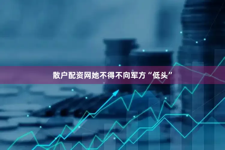 散户配资网她不得不向军方“低头”