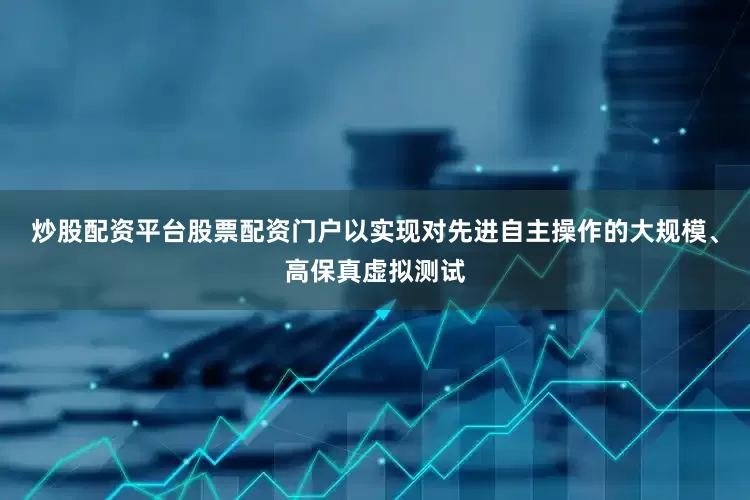 炒股配资平台股票配资门户以实现对先进自主操作的大规模、高保真虚拟测试