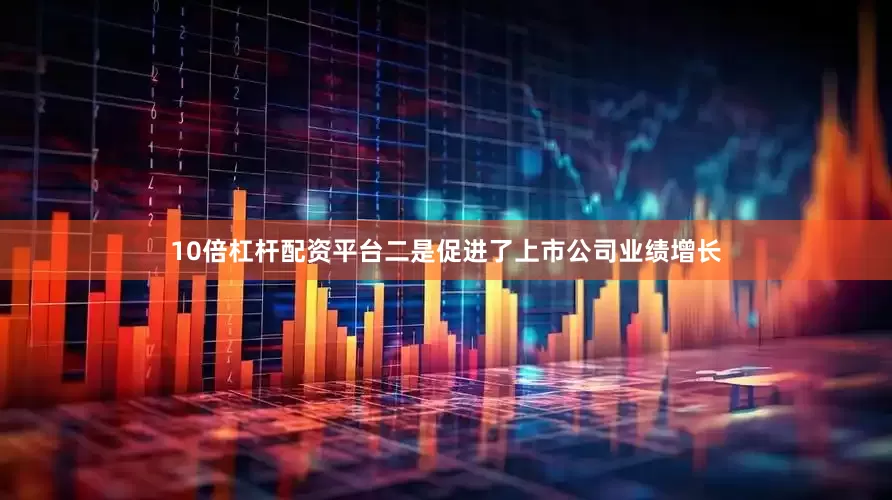 10倍杠杆配资平台二是促进了上市公司业绩增长