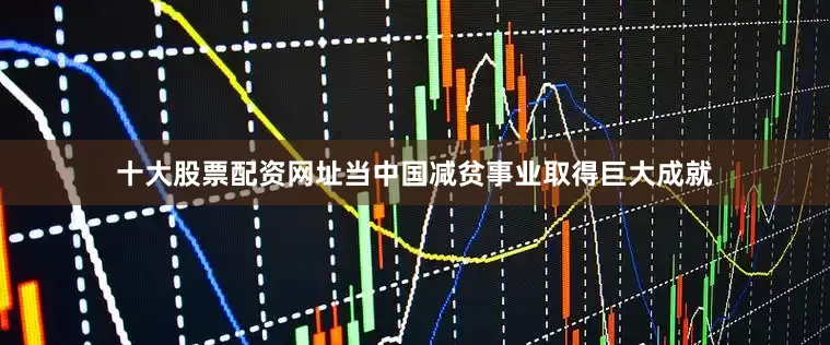 十大股票配资网址当中国减贫事业取得巨大成就