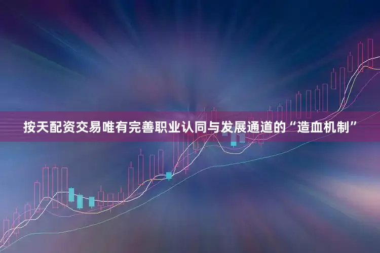 按天配资交易唯有完善职业认同与发展通道的“造血机制”