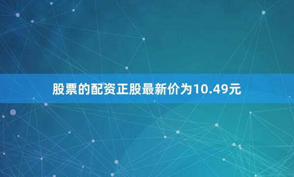 股票的配资正股最新价为10.49元