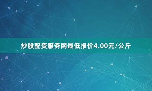 炒股配资服务网最低报价4.00元/公斤