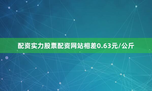 配资实力股票配资网站相差0.63元/公斤