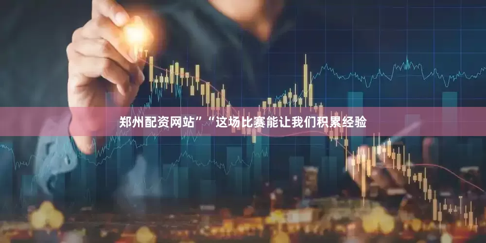 郑州配资网站”“这场比赛能让我们积累经验