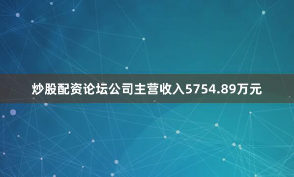 炒股配资论坛公司主营收入5754.89万元