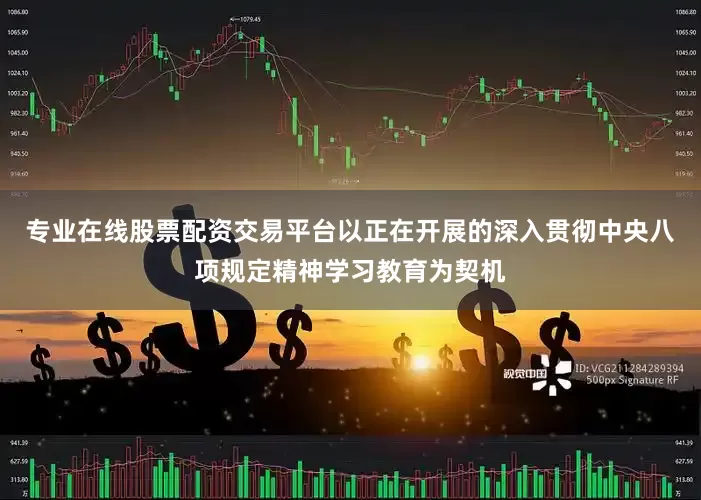 专业在线股票配资交易平台以正在开展的深入贯彻中央八项规定精神学习教育为契机