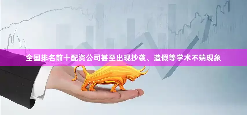 全国排名前十配资公司甚至出现抄袭、造假等学术不端现象