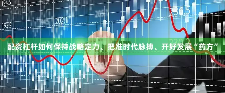 配资杠杆如何保持战略定力、把准时代脉搏、开好发展“药方”