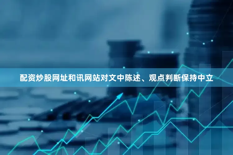 配资炒股网址和讯网站对文中陈述、观点判断保持中立
