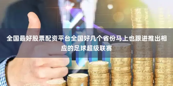 全国最好股票配资平台全国好几个省份马上也跟进推出相应的足球超级联赛