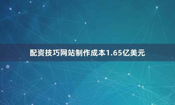配资技巧网站制作成本1.65亿美元