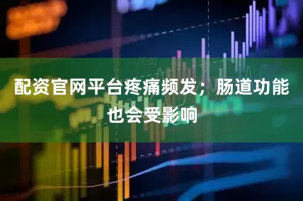 配资官网平台疼痛频发；肠道功能也会受影响