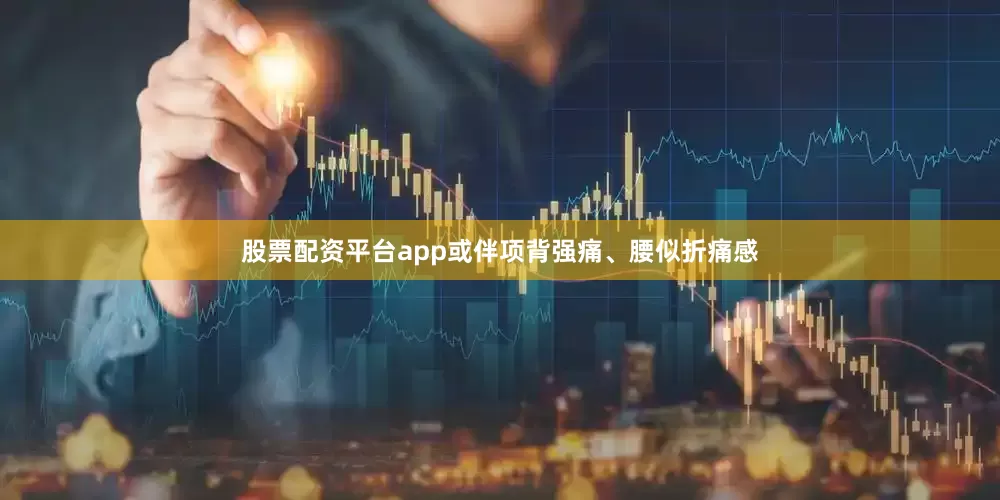 股票配资平台app或伴项背强痛、腰似折痛感