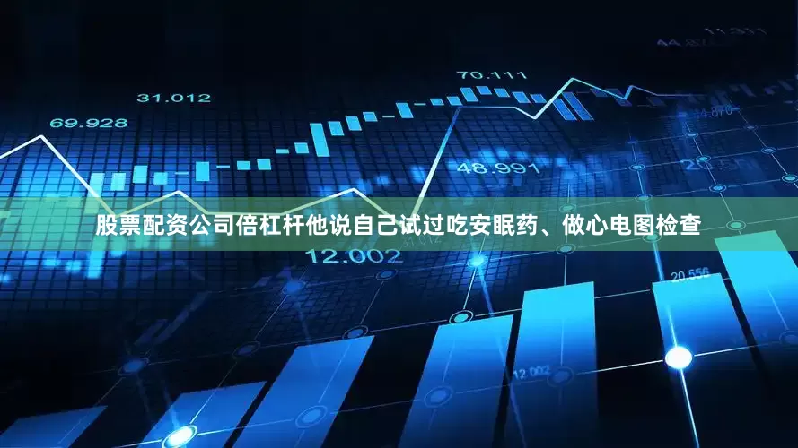 股票配资公司倍杠杆他说自己试过吃安眠药、做心电图检查