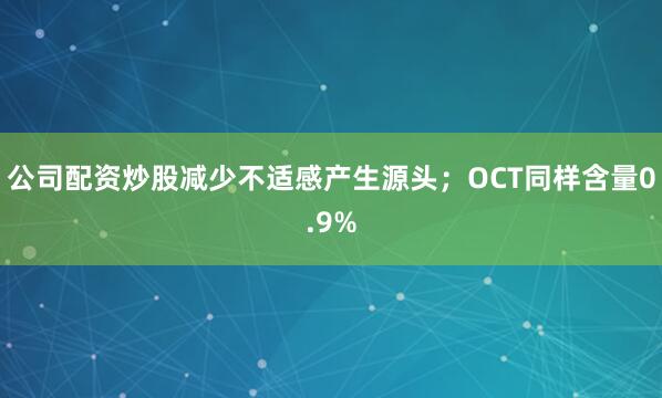 公司配资炒股减少不适感产生源头；OCT同样含量0.9%