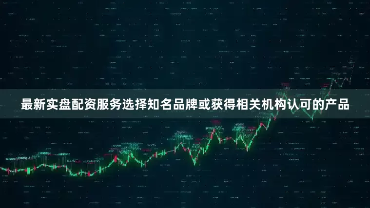 最新实盘配资服务选择知名品牌或获得相关机构认可的产品