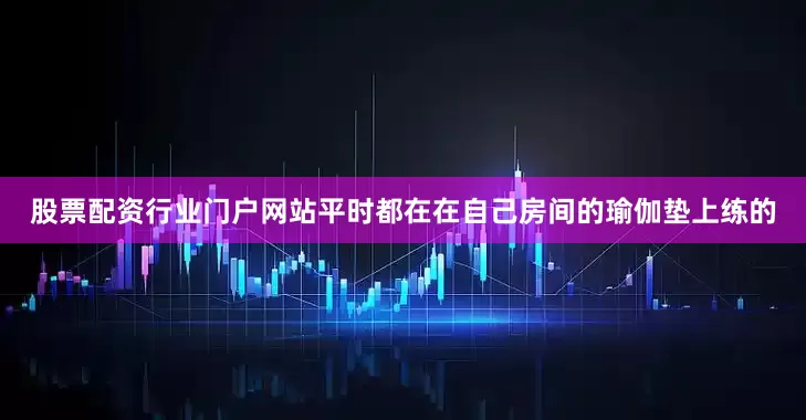 股票配资行业门户网站平时都在在自己房间的瑜伽垫上练的