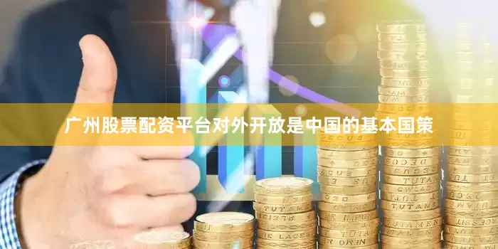 广州股票配资平台对外开放是中国的基本国策