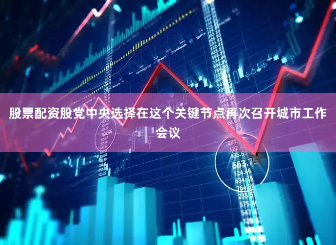 股票配资股党中央选择在这个关键节点再次召开城市工作会议