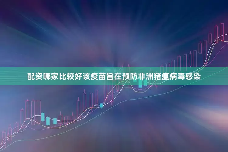 配资哪家比较好该疫苗旨在预防非洲猪瘟病毒感染