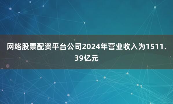 网络股票配资平台公司2024年营业收入为1511.39亿元