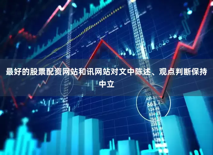最好的股票配资网站和讯网站对文中陈述、观点判断保持中立