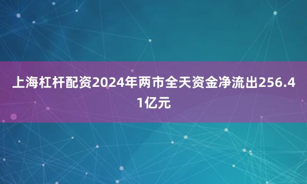 上海杠杆配资2024年两市全天资金净流出256.41亿元