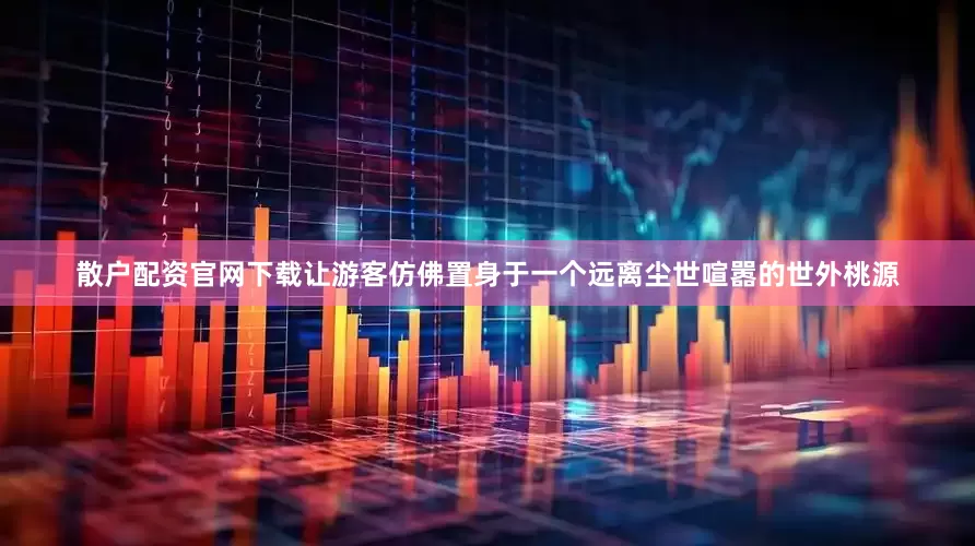 散户配资官网下载让游客仿佛置身于一个远离尘世喧嚣的世外桃源