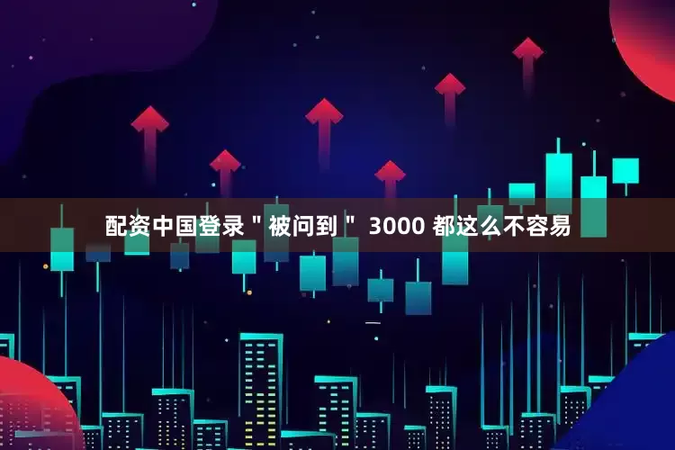 配资中国登录＂被问到＂ 3000 都这么不容易