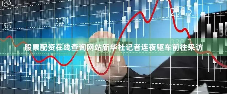 股票配资在线查询网站新华社记者连夜驱车前往采访