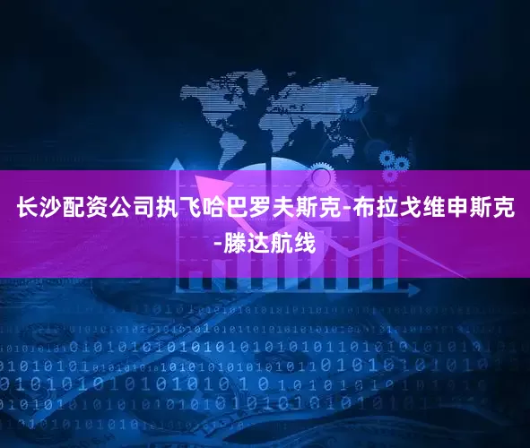 长沙配资公司执飞哈巴罗夫斯克-布拉戈维申斯克-滕达航线