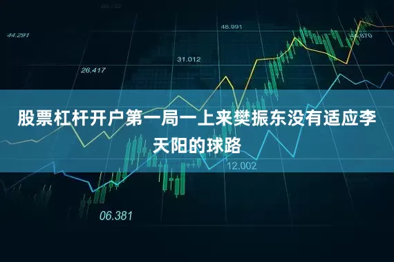 股票杠杆开户第一局一上来樊振东没有适应李天阳的球路
