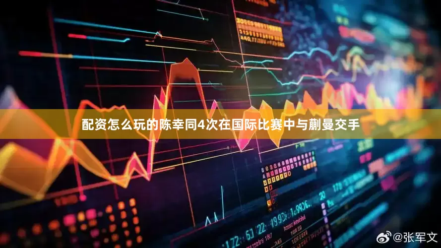 配资怎么玩的陈幸同4次在国际比赛中与蒯曼交手