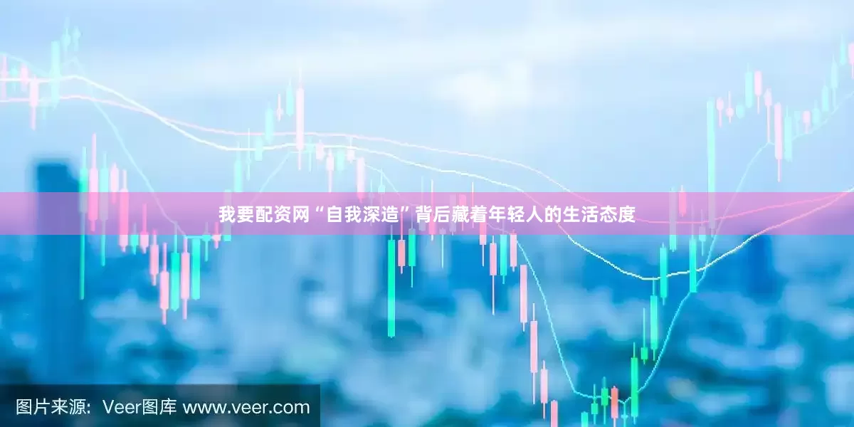 我要配资网“自我深造”背后藏着年轻人的生活态度