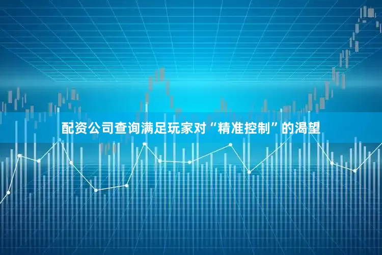 配资公司查询满足玩家对“精准控制”的渴望