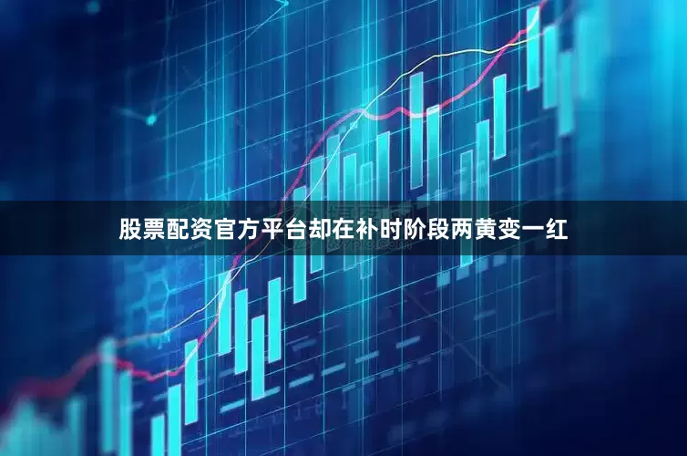 股票配资官方平台却在补时阶段两黄变一红
