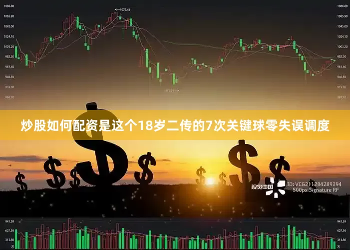 炒股如何配资是这个18岁二传的7次关键球零失误调度