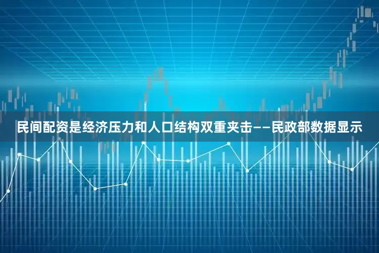 民间配资是经济压力和人口结构双重夹击——民政部数据显示